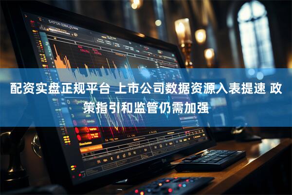 配资实盘正规平台 上市公司数据资源入表提速 政策指引和监管仍需加强