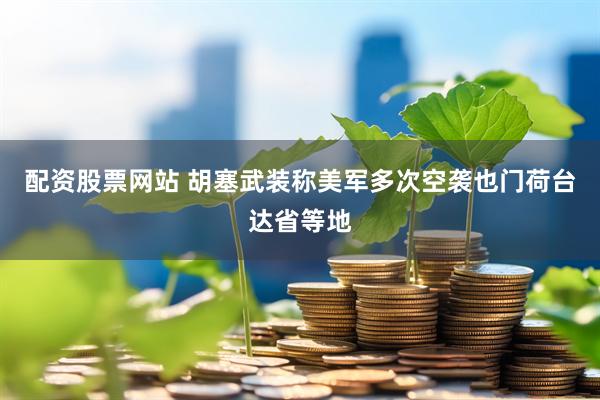 配资股票网站 胡塞武装称美军多次空袭也门荷台达省等地