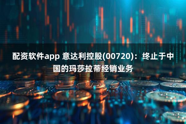 配资软件app 意达利控股(00720)：终止于中国的玛莎拉蒂经销业务