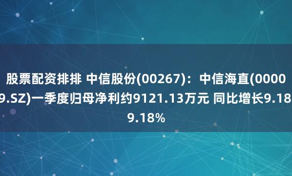 股票配资排排 中信股份(00267)：中信海直(000099.SZ)一季度归母净利约9121.13万元 同比增长9.18%