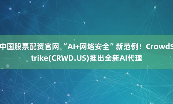 中国股票配资官网 “AI+网络安全”新范例！CrowdStrike(CRWD.US)推出全新AI代理