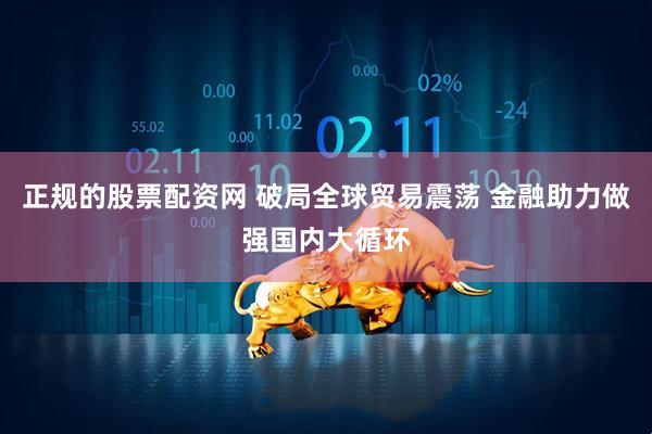 正规的股票配资网 破局全球贸易震荡 金融助力做强国内大循环