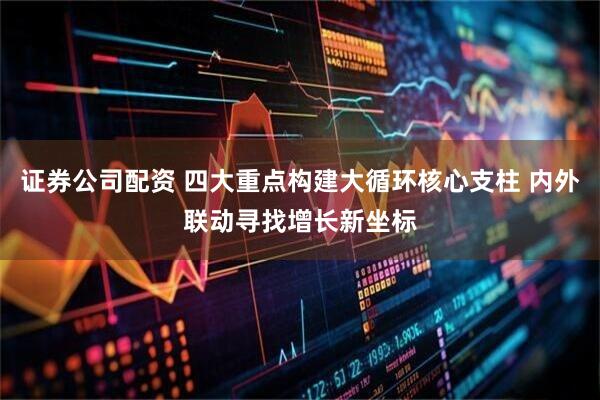 证券公司配资 四大重点构建大循环核心支柱 内外联动寻找增长新坐标