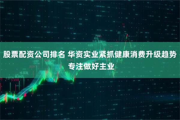 股票配资公司排名 华资实业紧抓健康消费升级趋势 专注做好主业
