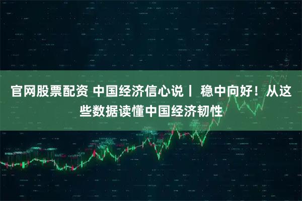 官网股票配资 中国经济信心说丨 稳中向好！从这些数据读懂中国经济韧性
