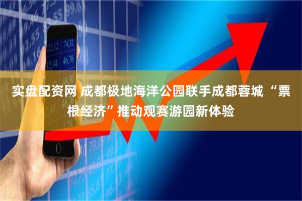 实盘配资网 成都极地海洋公园联手成都蓉城 “票根经济”推动观赛游园新体验