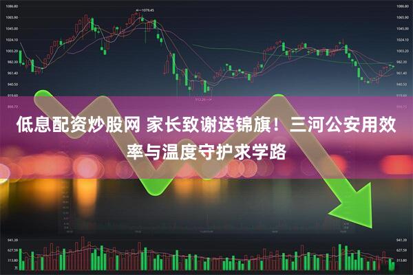 低息配资炒股网 家长致谢送锦旗！三河公安用效率与温度守护求学路