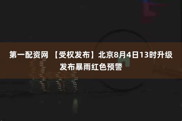 第一配资网 【受权发布】北京8月4日13时升级发布暴雨红色预警