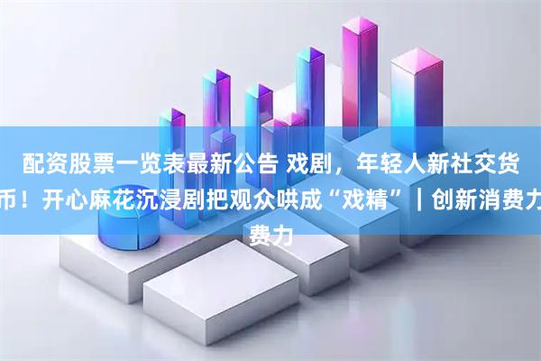 配资股票一览表最新公告 戏剧，年轻人新社交货币！开心麻花沉浸剧把观众哄成“戏精”｜创新消费力