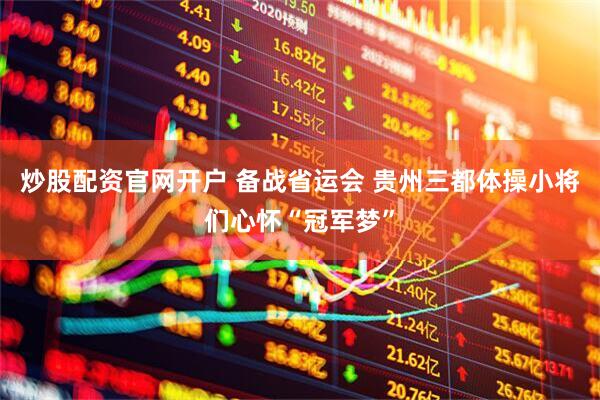 炒股配资官网开户 备战省运会 贵州三都体操小将们心怀“冠军梦”