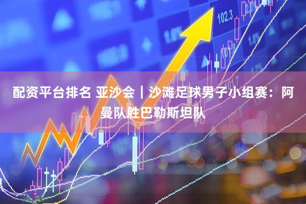 配资平台排名 亚沙会｜沙滩足球男子小组赛：阿曼队胜巴勒斯坦队