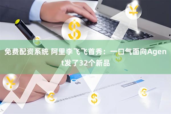 免费配资系统 阿里李飞飞首秀：一口气面向Agent发了32个新品